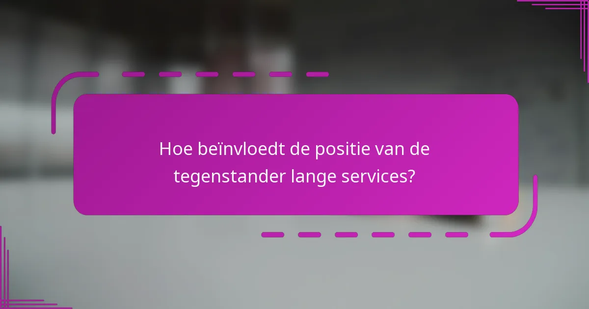 Hoe beïnvloedt de positie van de tegenstander lange services?