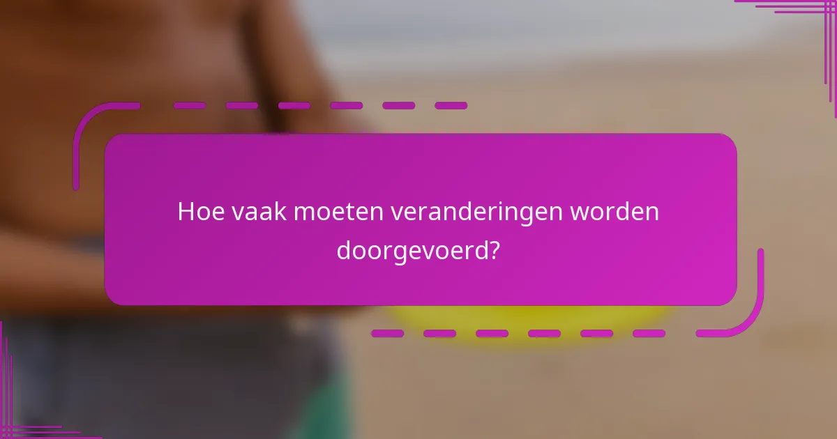 Hoe vaak moeten veranderingen worden doorgevoerd?