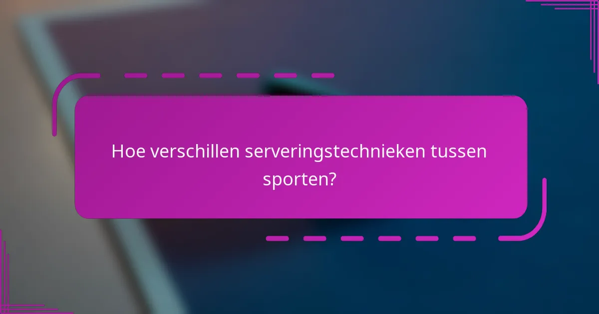 Hoe verschillen serveringstechnieken tussen sporten?