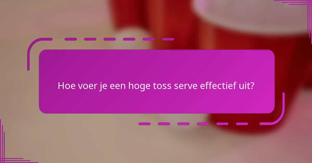 Hoe voer je een hoge toss serve effectief uit?