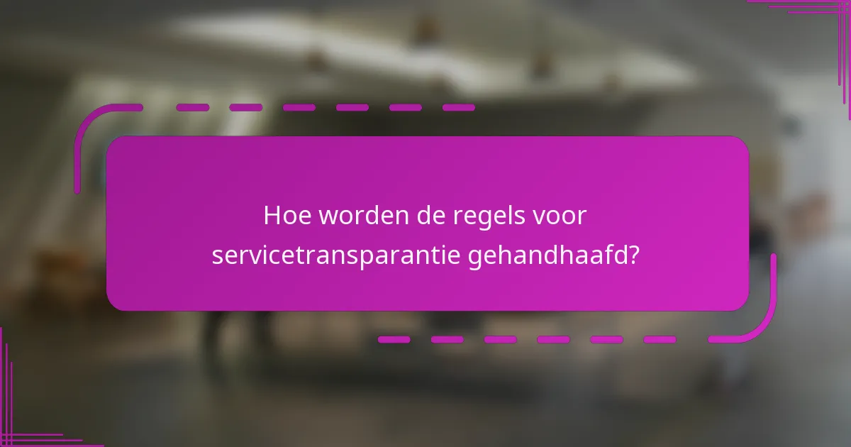 Hoe worden de regels voor servicetransparantie gehandhaafd?