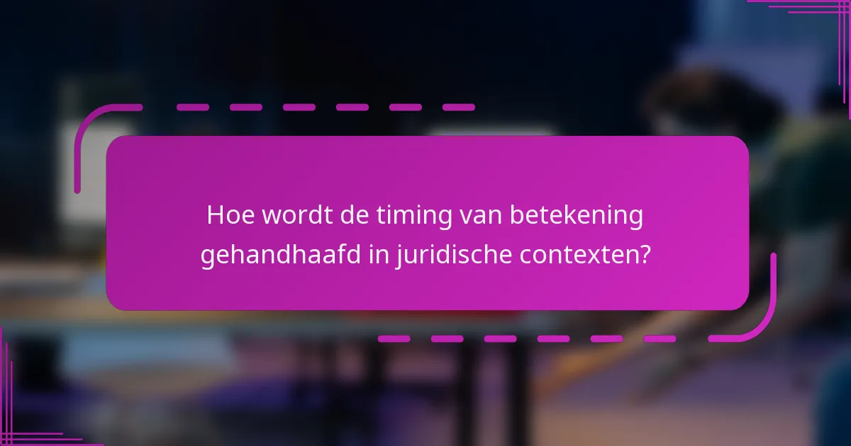 Hoe wordt de timing van betekening gehandhaafd in juridische contexten?