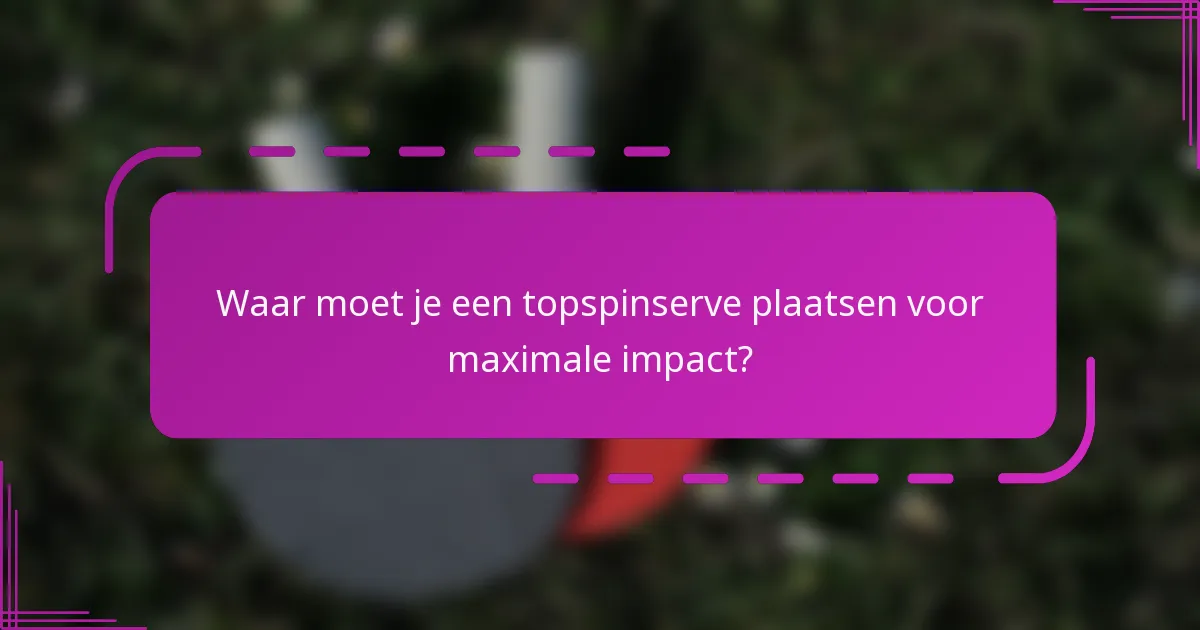 Waar moet je een topspinserve plaatsen voor maximale impact?