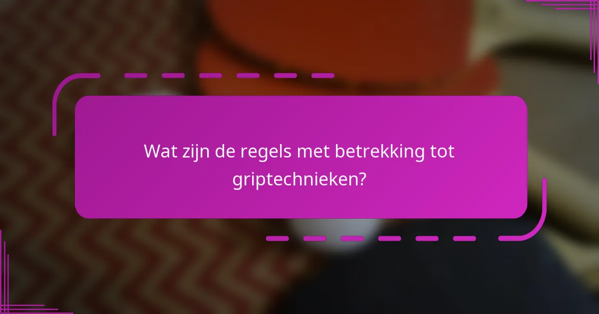 Wat zijn de regels met betrekking tot griptechnieken?