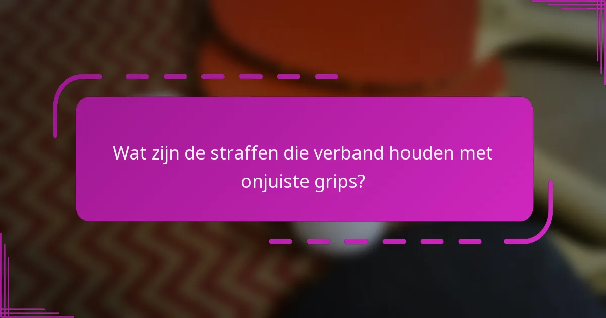Wat zijn de straffen die verband houden met onjuiste grips?