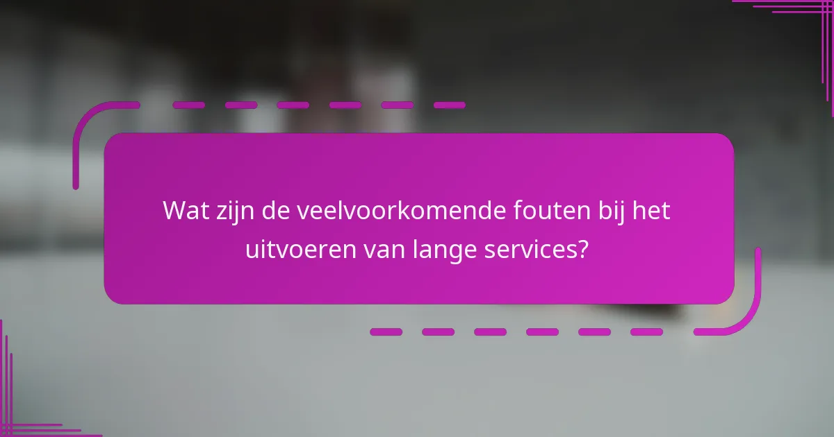 Wat zijn de veelvoorkomende fouten bij het uitvoeren van lange services?