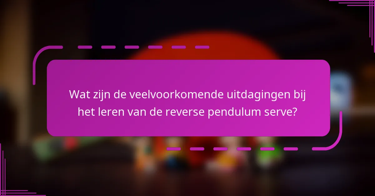 Wat zijn de veelvoorkomende uitdagingen bij het leren van de reverse pendulum serve?