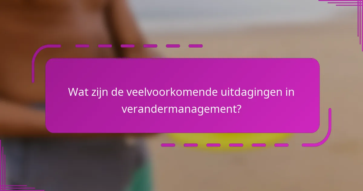 Wat zijn de veelvoorkomende uitdagingen in verandermanagement?