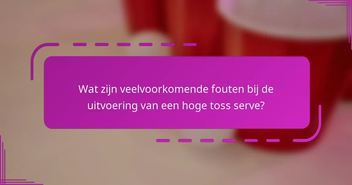 Wat zijn veelvoorkomende fouten bij de uitvoering van een hoge toss serve?