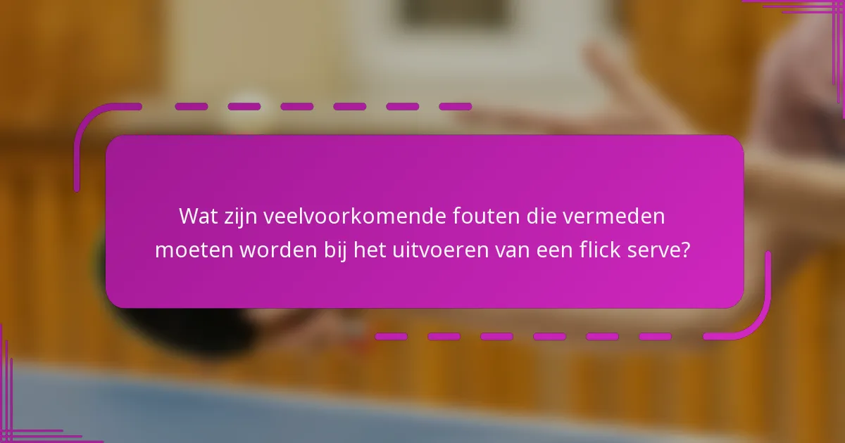 Wat zijn veelvoorkomende fouten die vermeden moeten worden bij het uitvoeren van een flick serve?