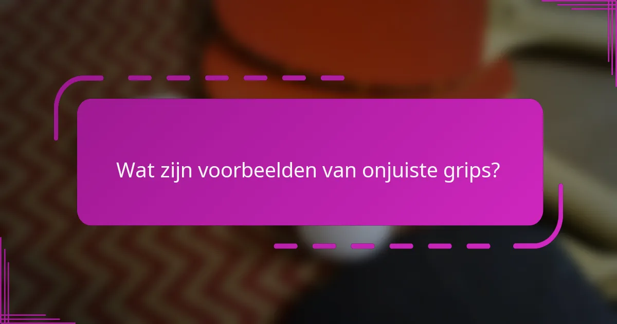 Wat zijn voorbeelden van onjuiste grips?