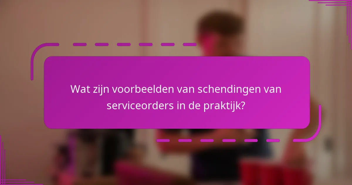 Wat zijn voorbeelden van schendingen van serviceorders in de praktijk?