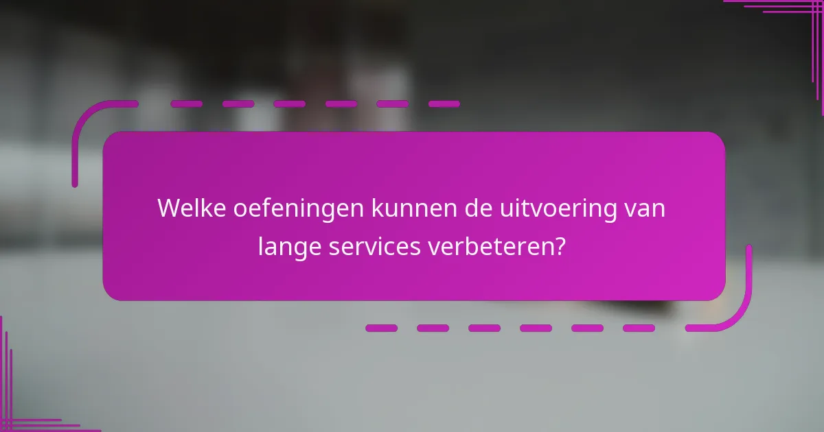 Welke oefeningen kunnen de uitvoering van lange services verbeteren?