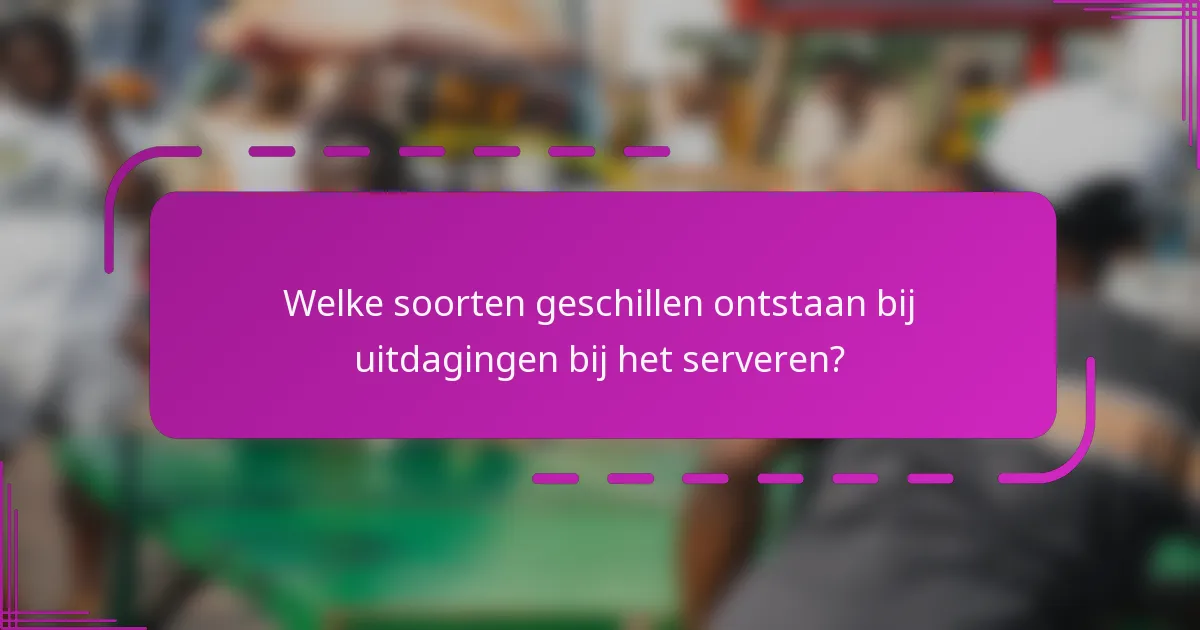 Welke soorten geschillen ontstaan bij uitdagingen bij het serveren?