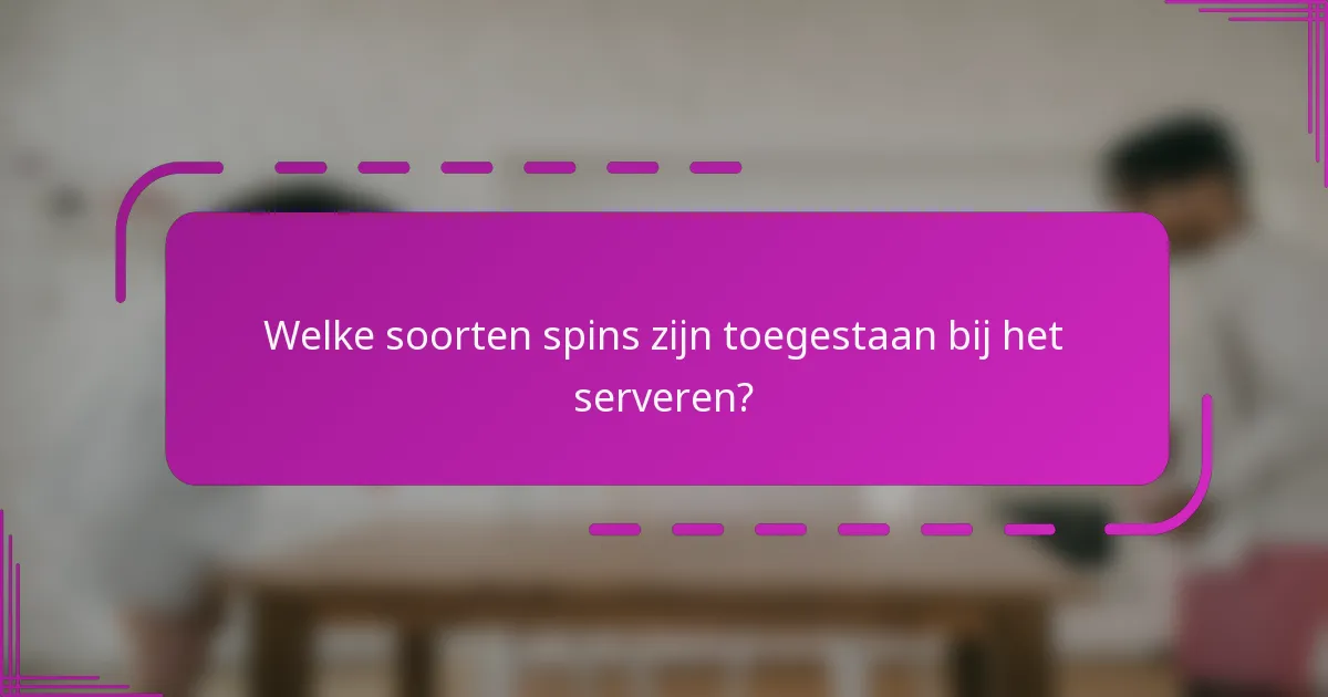 Welke soorten spins zijn toegestaan bij het serveren?
