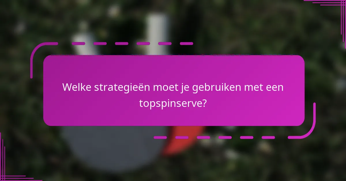 Welke strategieën moet je gebruiken met een topspinserve?