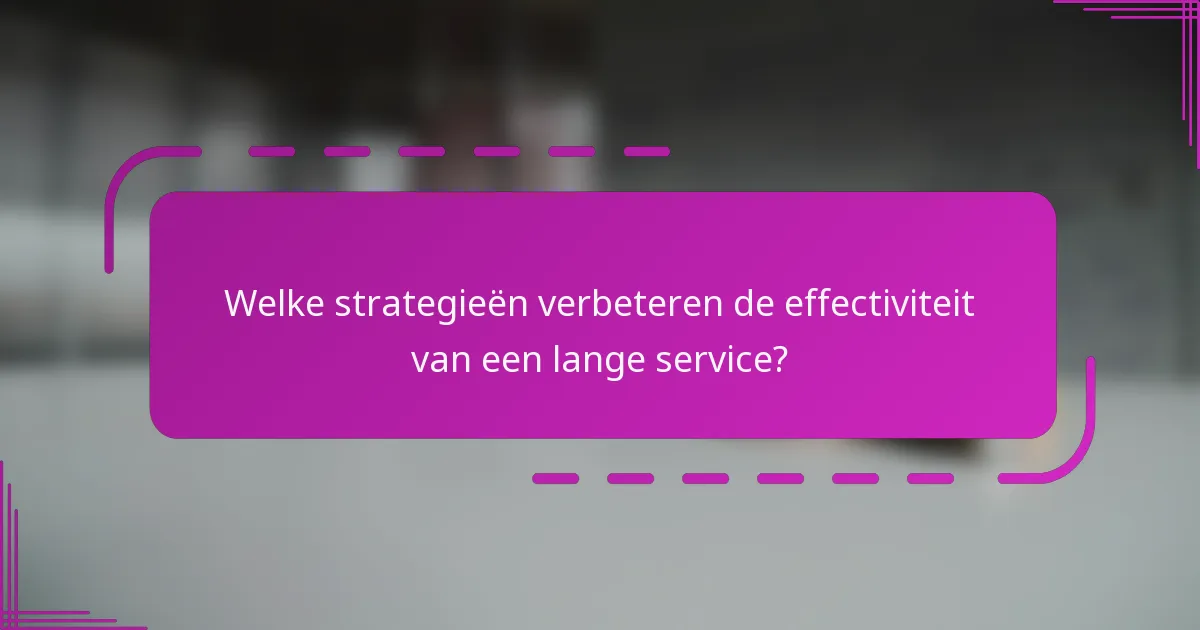 Welke strategieën verbeteren de effectiviteit van een lange service?