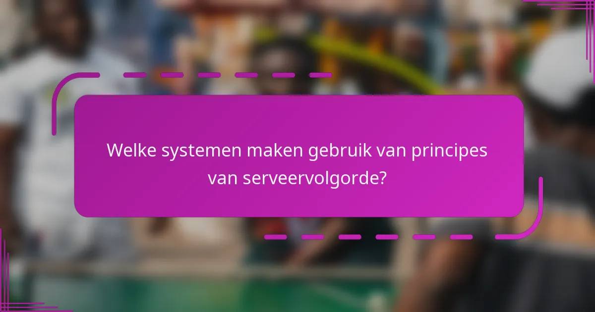 Welke systemen maken gebruik van principes van serveervolgorde?