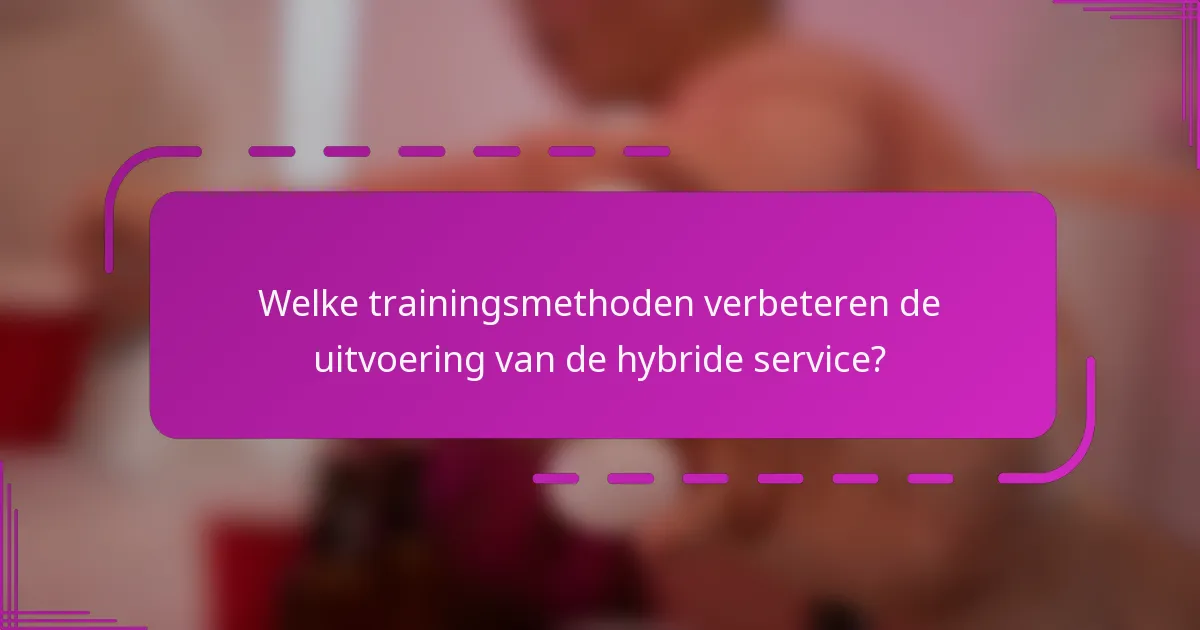 Welke trainingsmethoden verbeteren de uitvoering van de hybride service?