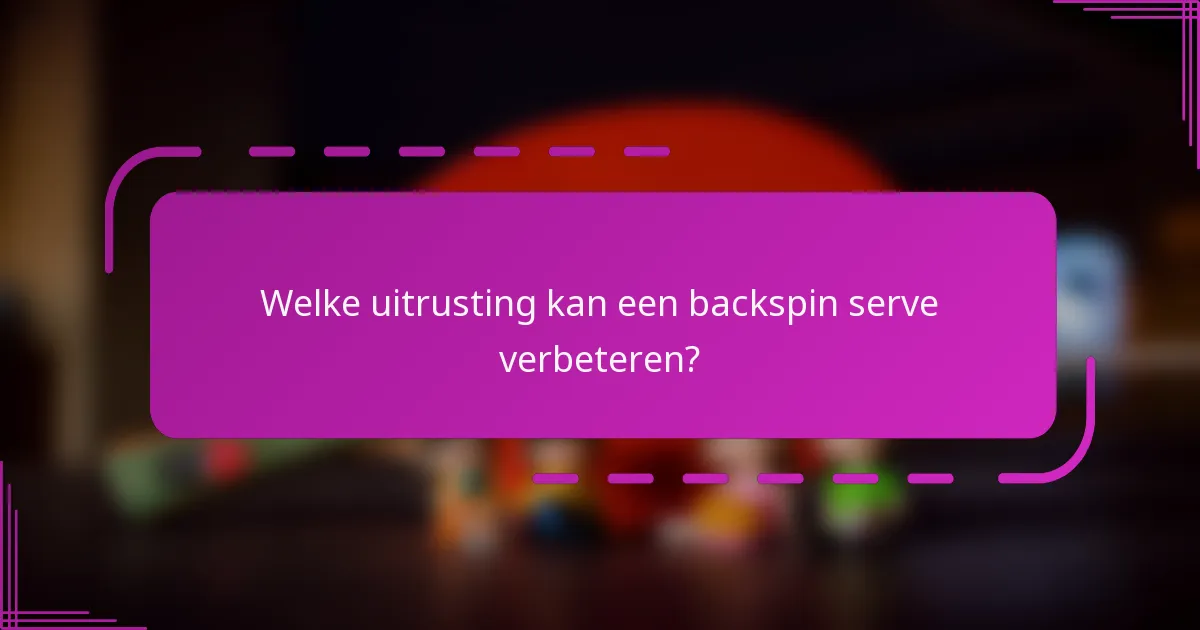 Welke uitrusting kan een backspin serve verbeteren?
